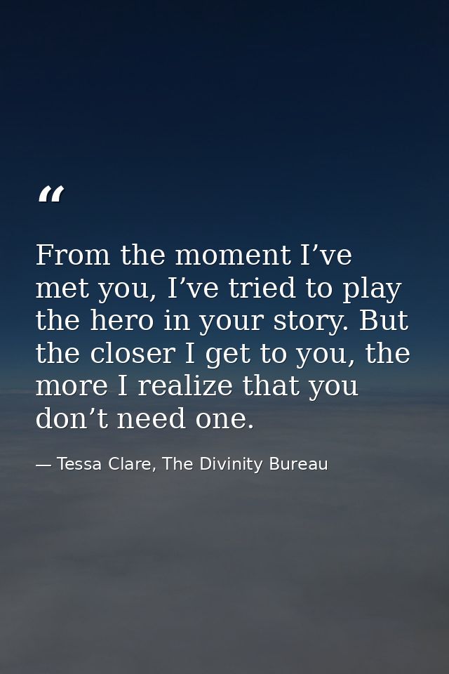 From the moment I’ve met you, I’ve tried to play the hero in your story. But the closer I get to you, the more I realize — Tessa Clare, The Divinity Bureau