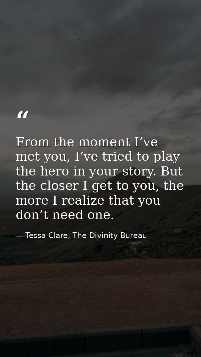 From the moment I’ve met you, I’ve tried to play the hero in your story. But the closer I get to you, the more I realize — Tessa Clare, The Divinity Bureau