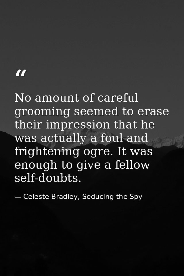 No amount of careful grooming seemed to erase their impression that he was actually a foul and frightening ogre. It was  — Celeste Bradley, Seducing the Spy