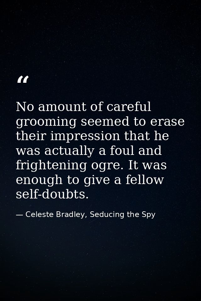 No amount of careful grooming seemed to erase their impression that he was actually a foul and frightening ogre. It was  — Celeste Bradley, Seducing the Spy