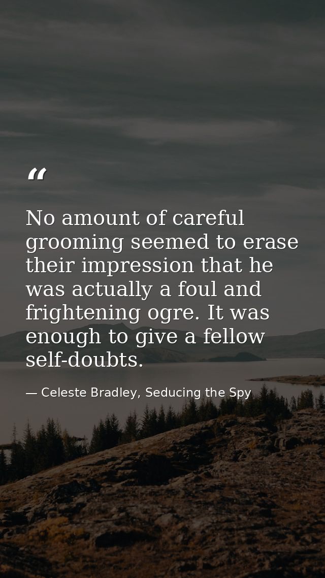No amount of careful grooming seemed to erase their impression that he was actually a foul and frightening ogre. It was  — Celeste Bradley, Seducing the Spy