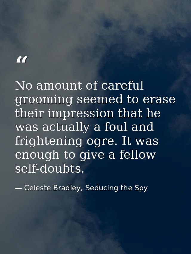No amount of careful grooming seemed to erase their impression that he was actually a foul and frightening ogre. It was  — Celeste Bradley, Seducing the Spy