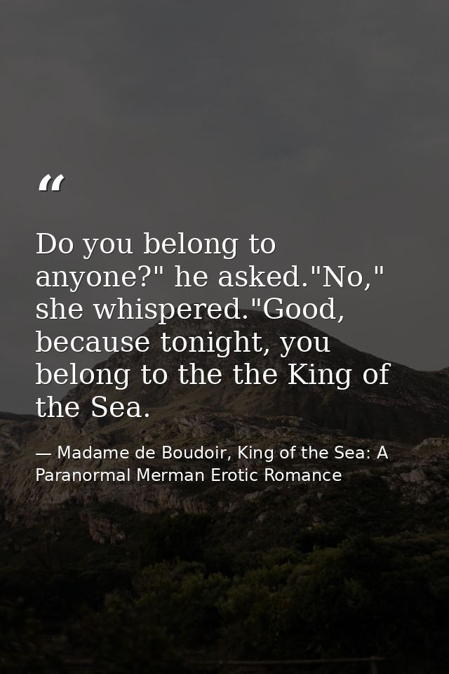 Do you belong to anyone?" he asked."No," she whispered."Good, because tonight, you belong to the the King of the Sea. — Madame de Boudoir, King of the Sea: A Paranormal Merman Erotic Romance