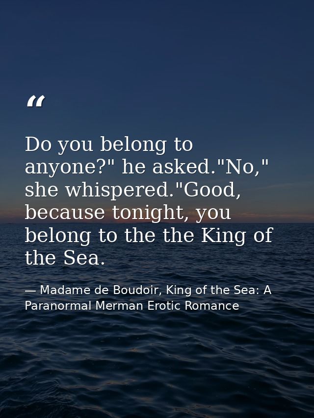 Do you belong to anyone?" he asked."No," she whispered."Good, because tonight, you belong to the the King of the Sea. — Madame de Boudoir, King of the Sea: A Paranormal Merman Erotic Romance