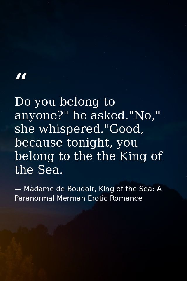 Do you belong to anyone?" he asked."No," she whispered."Good, because tonight, you belong to the the King of the Sea. — Madame de Boudoir, King of the Sea: A Paranormal Merman Erotic Romance