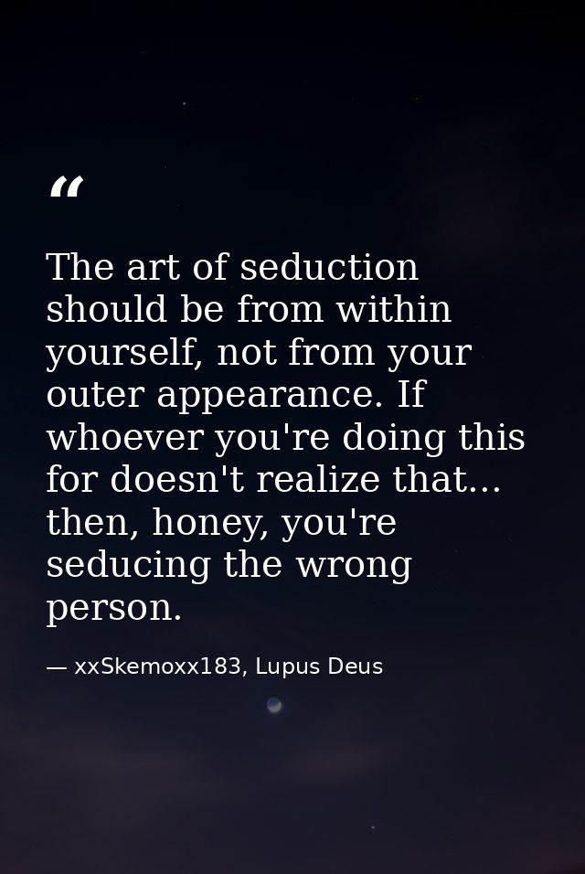 The art of seduction should be from within yourself, not from your outer appearance. If whoever you're doing this for do — xxSkemoxx183, Lupus Deus