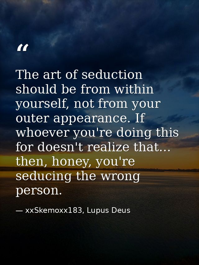 The art of seduction should be from within yourself, not from your outer appearance. If whoever you're doing this for do — xxSkemoxx183, Lupus Deus