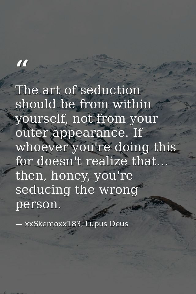 The art of seduction should be from within yourself, not from your outer appearance. If whoever you're doing this for do — xxSkemoxx183, Lupus Deus