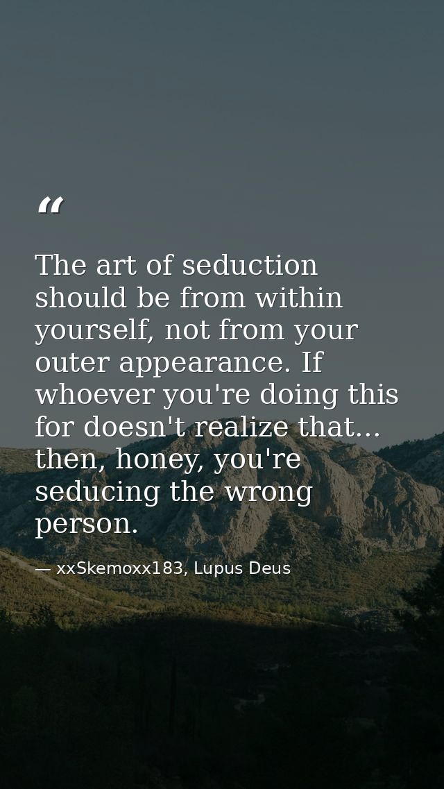 The art of seduction should be from within yourself, not from your outer appearance. If whoever you're doing this for do — xxSkemoxx183, Lupus Deus