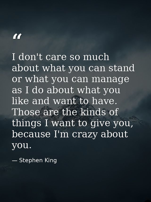 I don't care so much about what you can stand or what you can manage as I do about what you like and want to have. Those — Stephen King