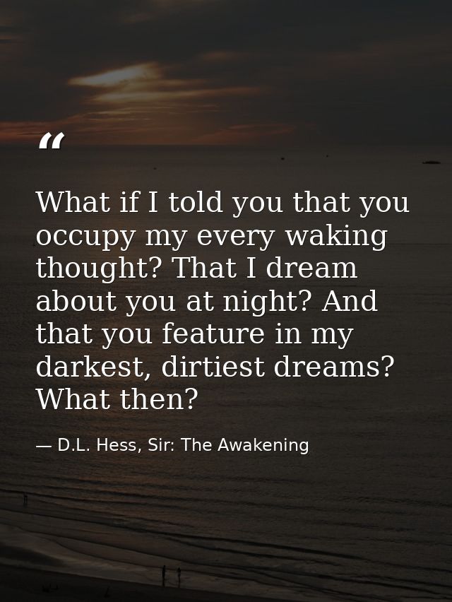 What if I told you that you occupy my every waking thought? That I dream about you at night? And that you feature in my  — D.L. Hess, Sir: The Awakening