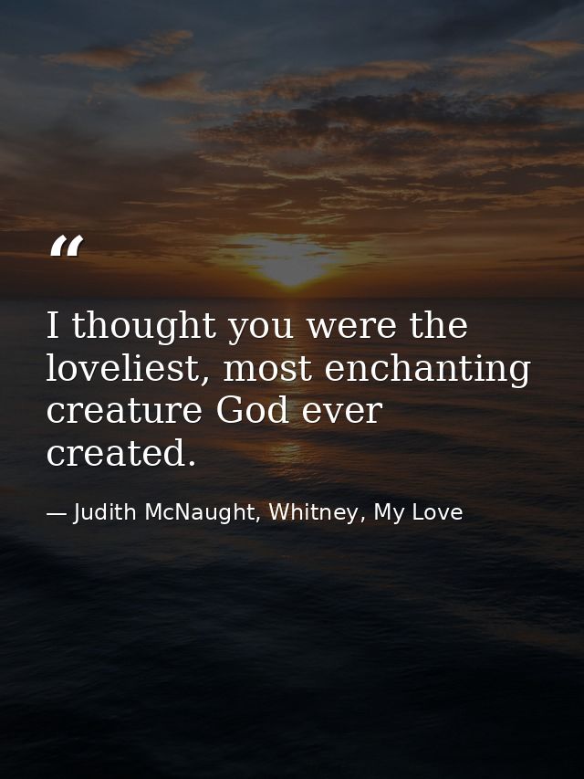 I thought you were the loveliest, most enchanting creature God ever created. — Judith McNaught, Whitney, My Love