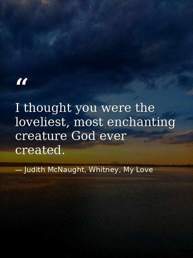 I thought you were the loveliest, most enchanting creature God ever created. — Judith McNaught, Whitney, My Love