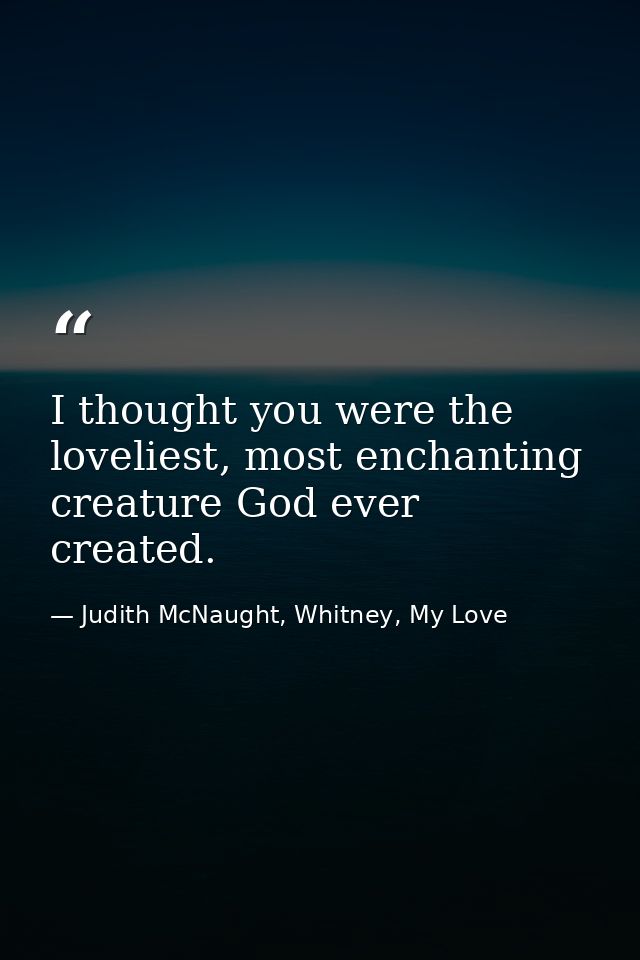 I thought you were the loveliest, most enchanting creature God ever created. — Judith McNaught, Whitney, My Love