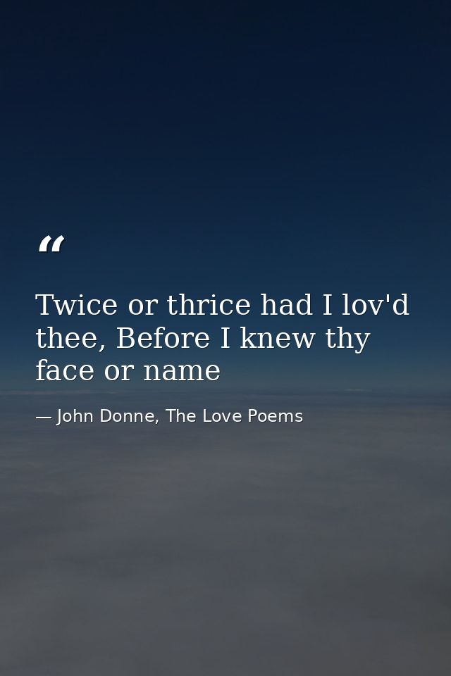 Twice or thrice had I lov'd thee, Before I knew thy face or name — John Donne, The Love Poems