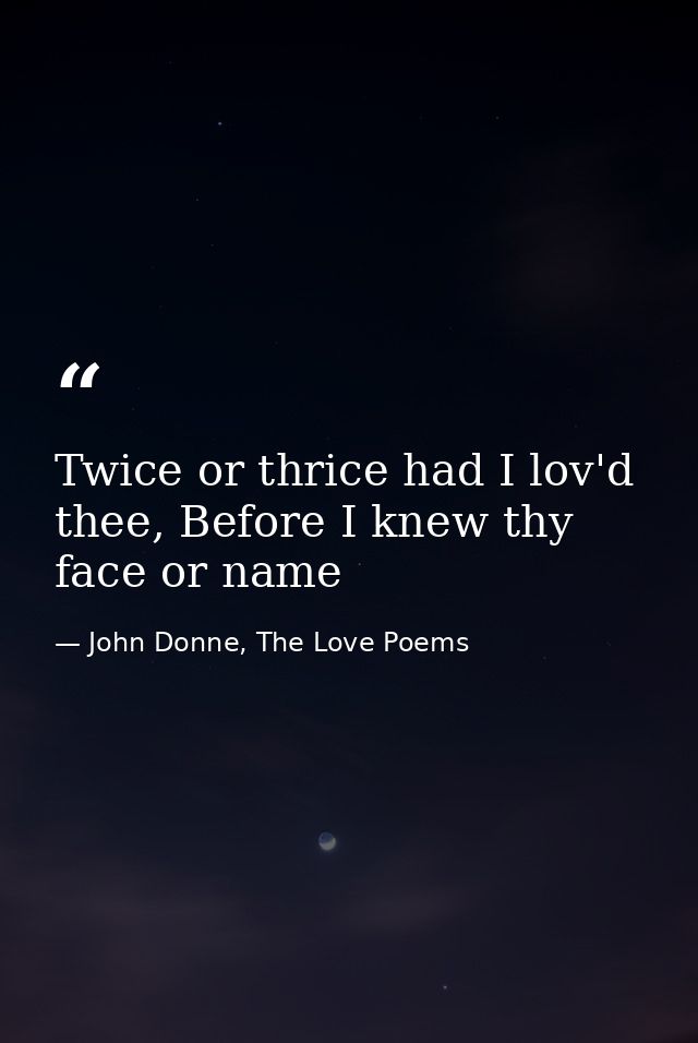 Twice or thrice had I lov'd thee, Before I knew thy face or name — John Donne, The Love Poems