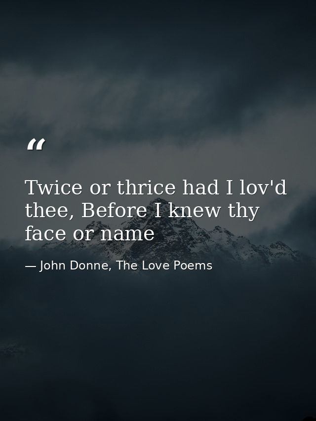 Twice or thrice had I lov'd thee, Before I knew thy face or name — John Donne, The Love Poems