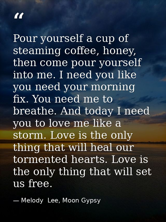 Pour yourself a cup of steaming coffee, honey, then come pour yourself into me. I need you like you need your morning fi — Melody  Lee, Moon Gypsy