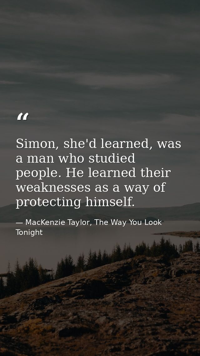 Simon, she'd learned, was a man who studied people. He learned their weaknesses as a way of protecting himself. — MacKenzie Taylor, The Way You Look Tonight
