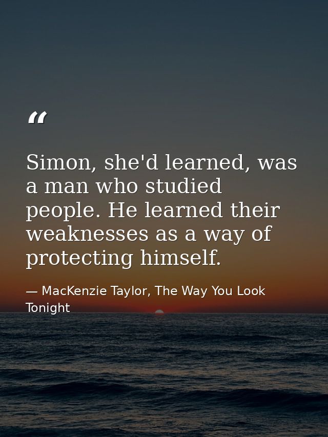 Simon, she'd learned, was a man who studied people. He learned their weaknesses as a way of protecting himself. — MacKenzie Taylor, The Way You Look Tonight