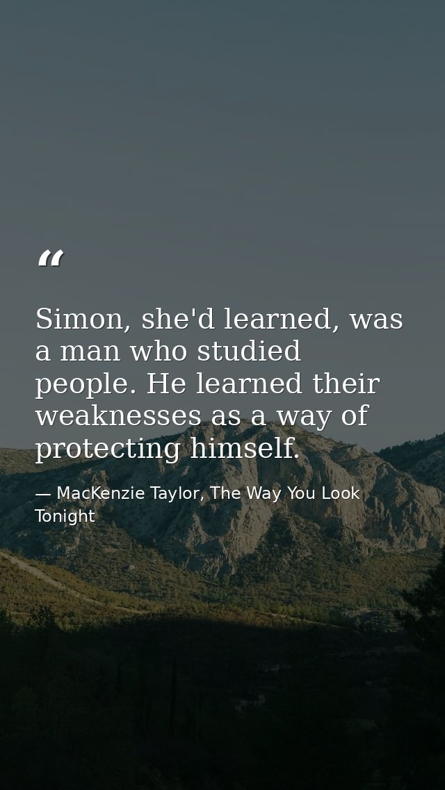 Simon, she'd learned, was a man who studied people. He learned their weaknesses as a way of protecting himself. — MacKenzie Taylor, The Way You Look Tonight