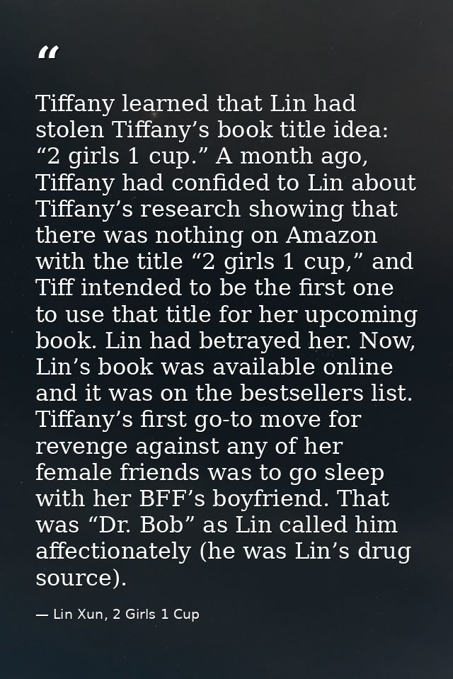 Tiffany learned that Lin had stolen Tiffany’s book title idea: “2 girls 1 cup.” A month ago, Tiffany had confided to Lin — Lin Xun, 2 Girls 1 Cup