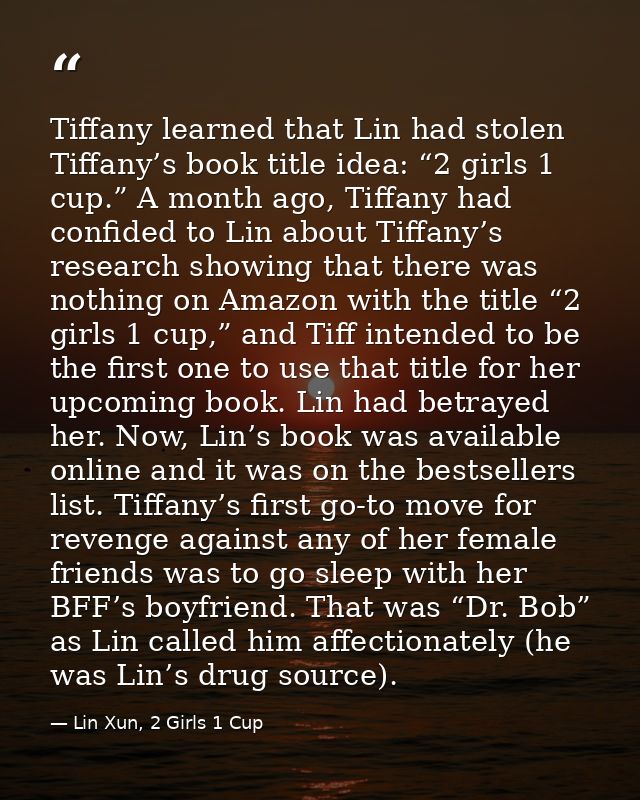 Tiffany learned that Lin had stolen Tiffany’s book title idea: “2 girls 1 cup.” A month ago, Tiffany had confided to Lin — Lin Xun, 2 Girls 1 Cup