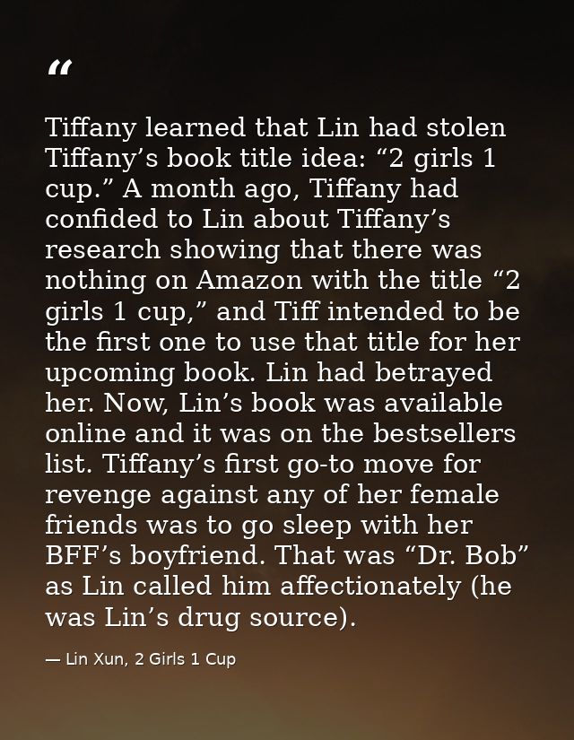 Tiffany learned that Lin had stolen Tiffany’s book title idea: “2 girls 1 cup.” A month ago, Tiffany had confided to Lin — Lin Xun, 2 Girls 1 Cup