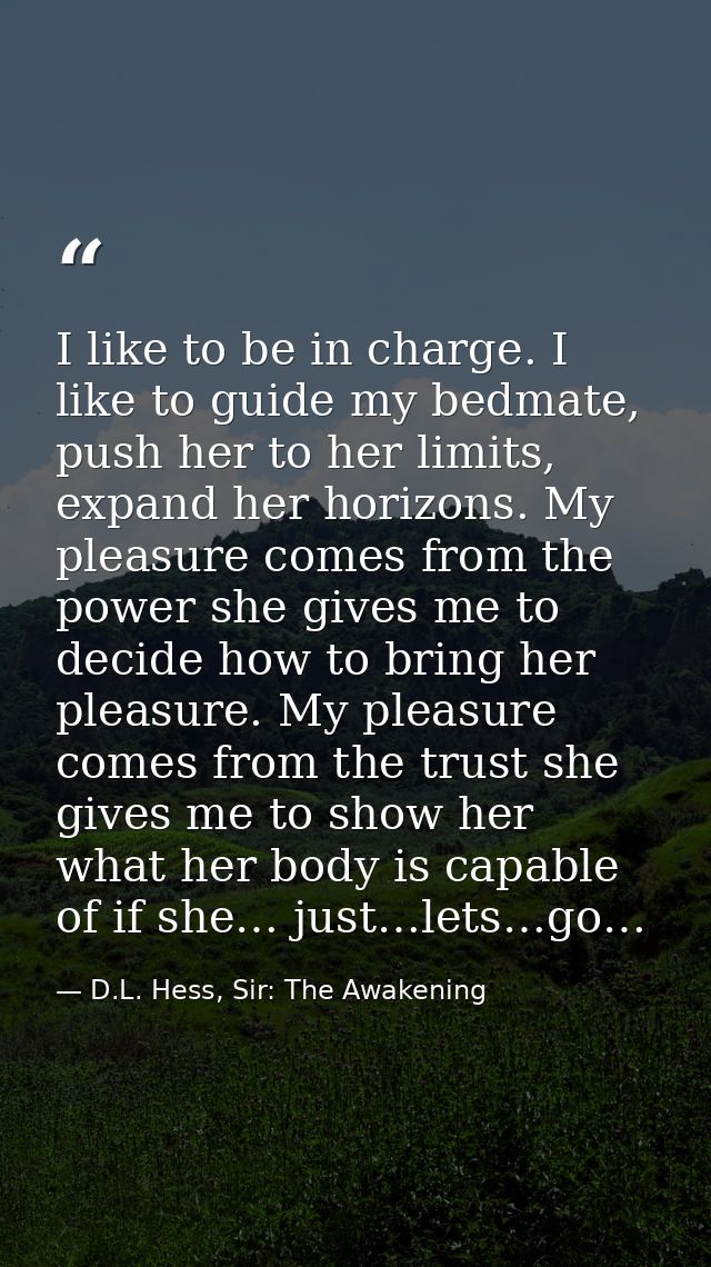 I like to be in charge. I like to guide my bedmate, push her to her limits, expand her horizons. My pleasure comes from  — D.L. Hess, Sir: The Awakening