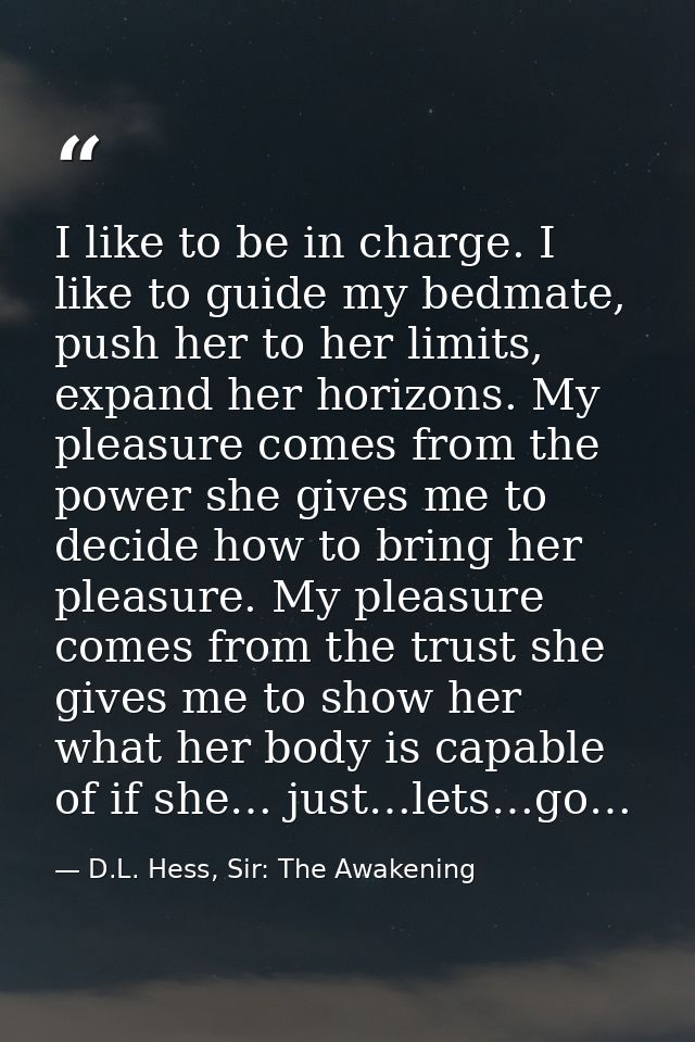I like to be in charge. I like to guide my bedmate, push her to her limits, expand her horizons. My pleasure comes from  — D.L. Hess, Sir: The Awakening