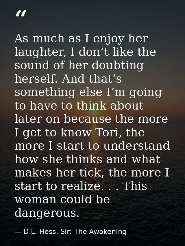 As much as I enjoy her laughter, I don’t like the sound of her doubting herself. And that’s something else I’m going to  — D.L. Hess, Sir: The Awakening