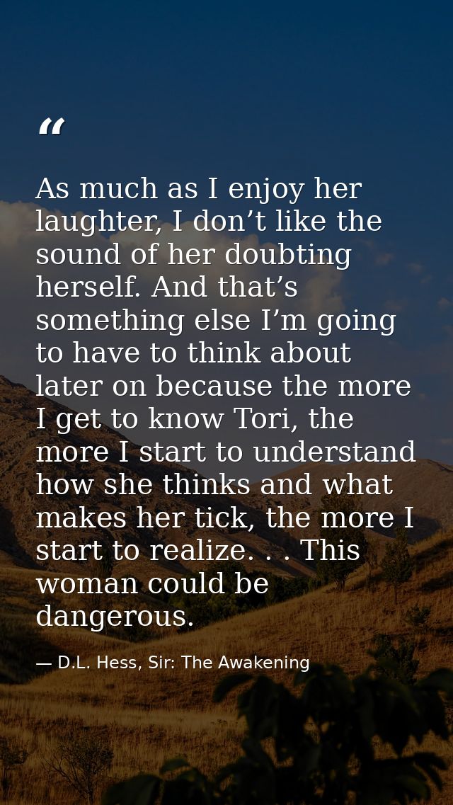 As much as I enjoy her laughter, I don’t like the sound of her doubting herself. And that’s something else I’m going to  — D.L. Hess, Sir: The Awakening