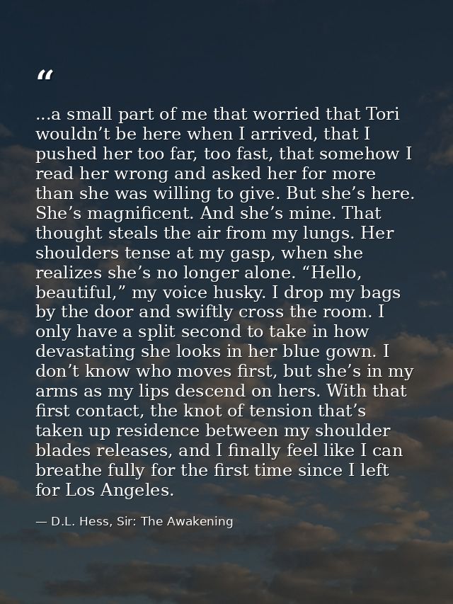 ...a small part of me that worried that Tori wouldn’t be here when I arrived, that I pushed her too far, too fast, that  — D.L. Hess, Sir: The Awakening