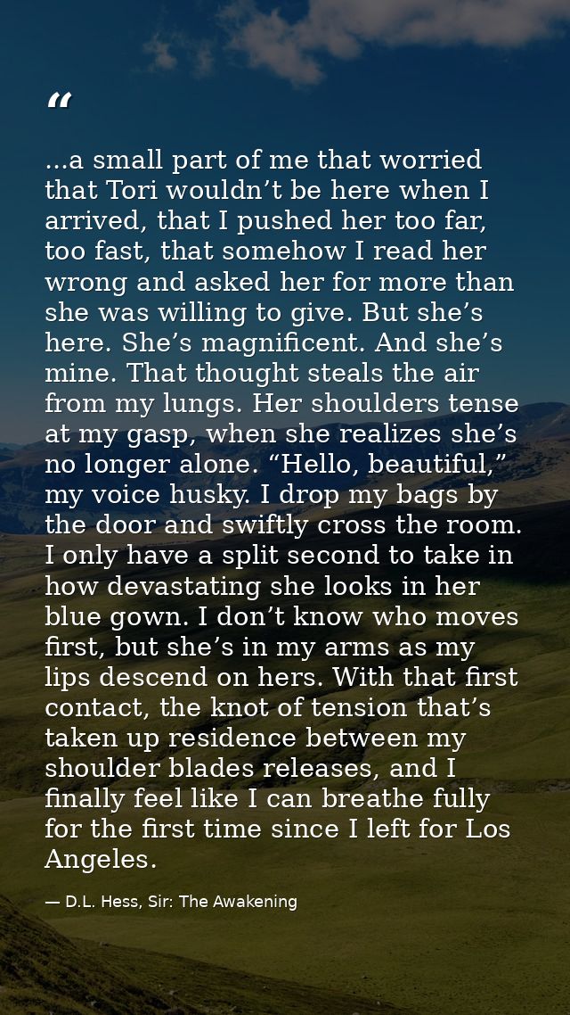 ...a small part of me that worried that Tori wouldn’t be here when I arrived, that I pushed her too far, too fast, that  — D.L. Hess, Sir: The Awakening