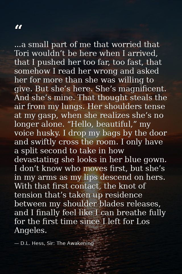 ...a small part of me that worried that Tori wouldn’t be here when I arrived, that I pushed her too far, too fast, that  — D.L. Hess, Sir: The Awakening