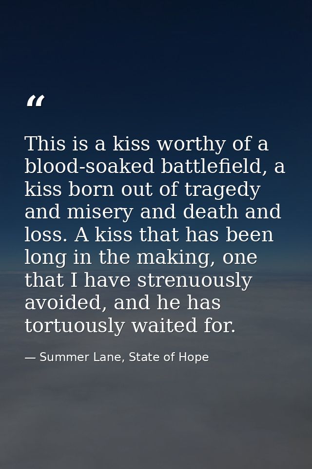 This is a kiss worthy of a blood-soaked battlefield, a kiss born out of tragedy and misery and death and loss. A kiss th — Summer Lane, State of Hope