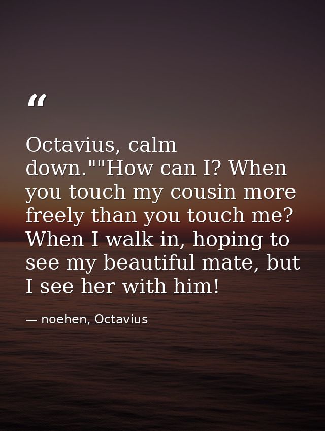 Octavius, calm down.""How can I? When you touch my cousin more freely than you touch me? When I walk in, hoping to see m — noehen, Octavius