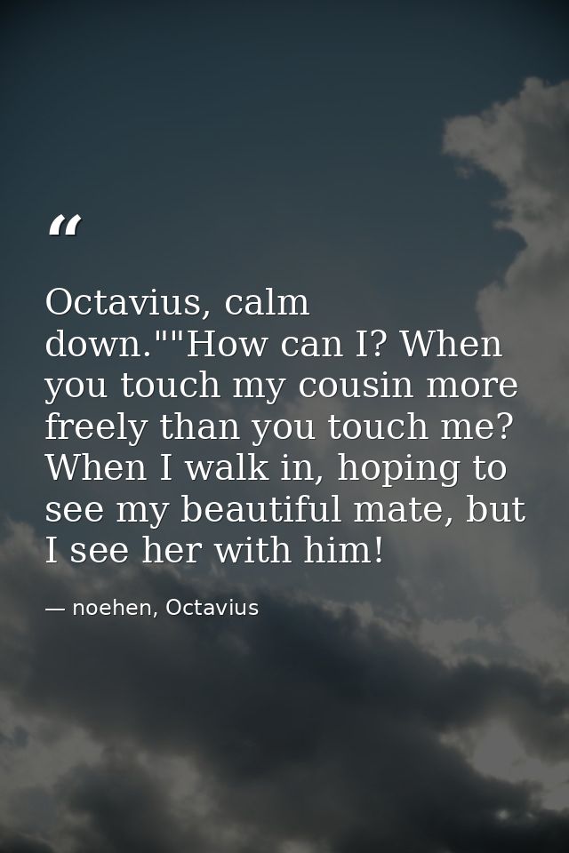 Octavius, calm down.""How can I? When you touch my cousin more freely than you touch me? When I walk in, hoping to see m — noehen, Octavius