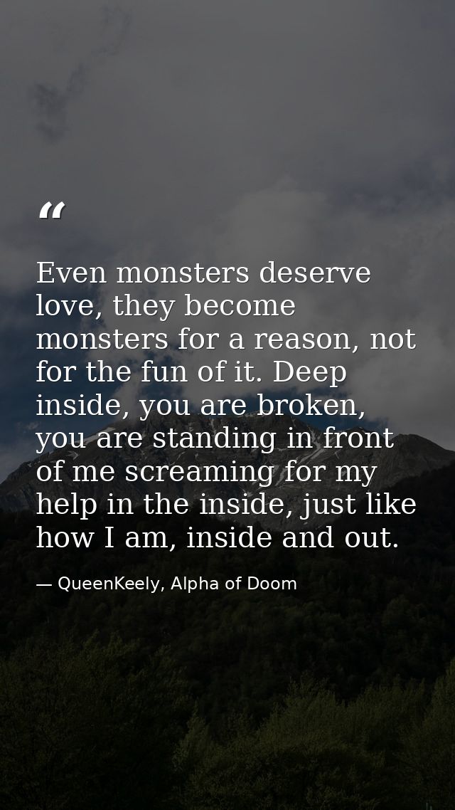Even monsters deserve love, they become monsters for a reason, not for the fun of it. Deep inside, you are broken, you a — QueenKeely, Alpha of Doom