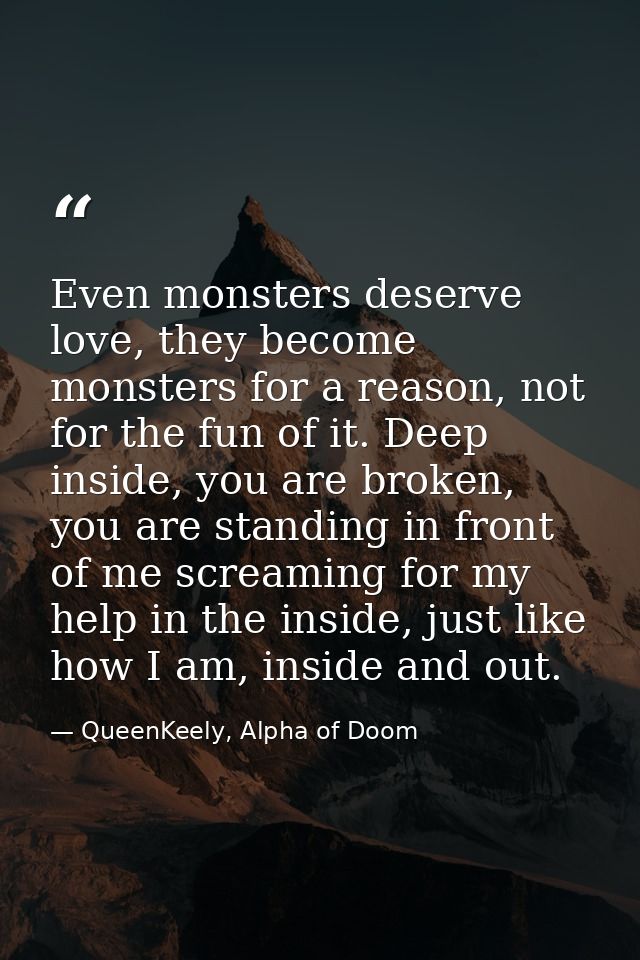 Even monsters deserve love, they become monsters for a reason, not for the fun of it. Deep inside, you are broken, you a — QueenKeely, Alpha of Doom
