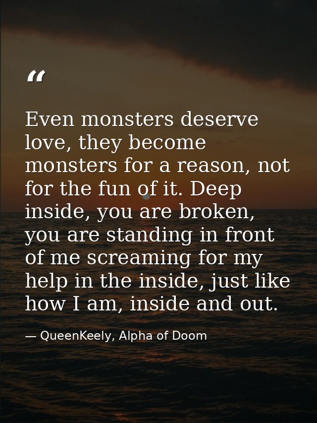 Even monsters deserve love, they become monsters for a reason, not for the fun of it. Deep inside, you are broken, you a — QueenKeely, Alpha of Doom