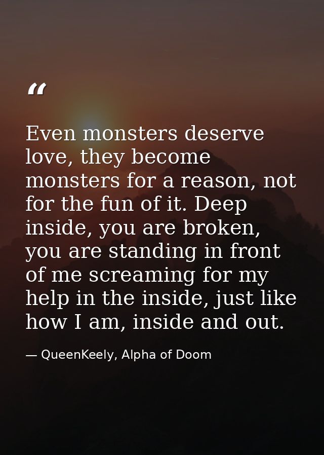 Even monsters deserve love, they become monsters for a reason, not for the fun of it. Deep inside, you are broken, you a — QueenKeely, Alpha of Doom