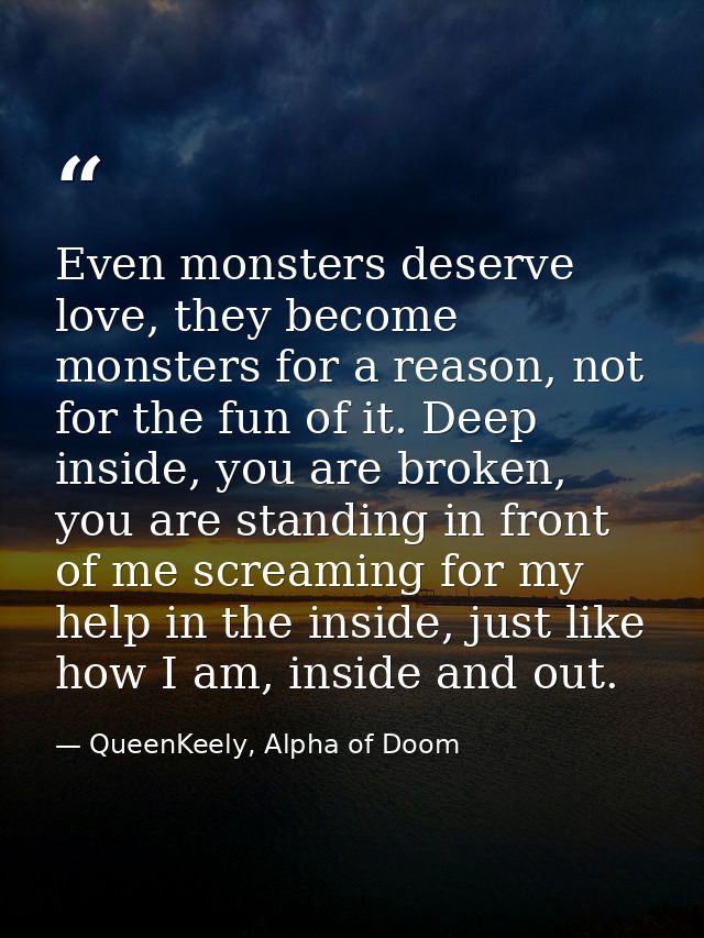 Even monsters deserve love, they become monsters for a reason, not for the fun of it. Deep inside, you are broken, you a — QueenKeely, Alpha of Doom
