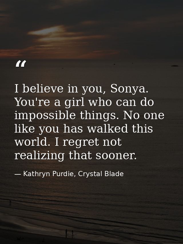 I believe in you, Sonya. You're a girl who can do impossible things. No one like you has walked this world. I regret not — Kathryn Purdie, Crystal Blade