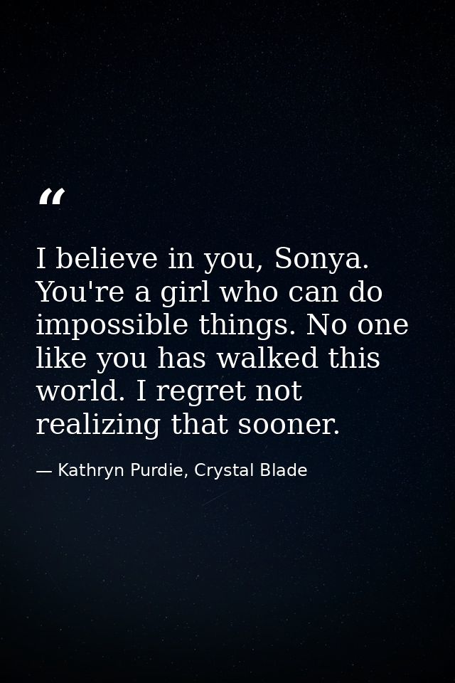 I believe in you, Sonya. You're a girl who can do impossible things. No one like you has walked this world. I regret not — Kathryn Purdie, Crystal Blade