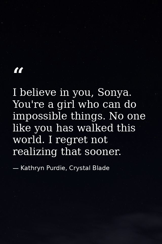I believe in you, Sonya. You're a girl who can do impossible things. No one like you has walked this world. I regret not — Kathryn Purdie, Crystal Blade