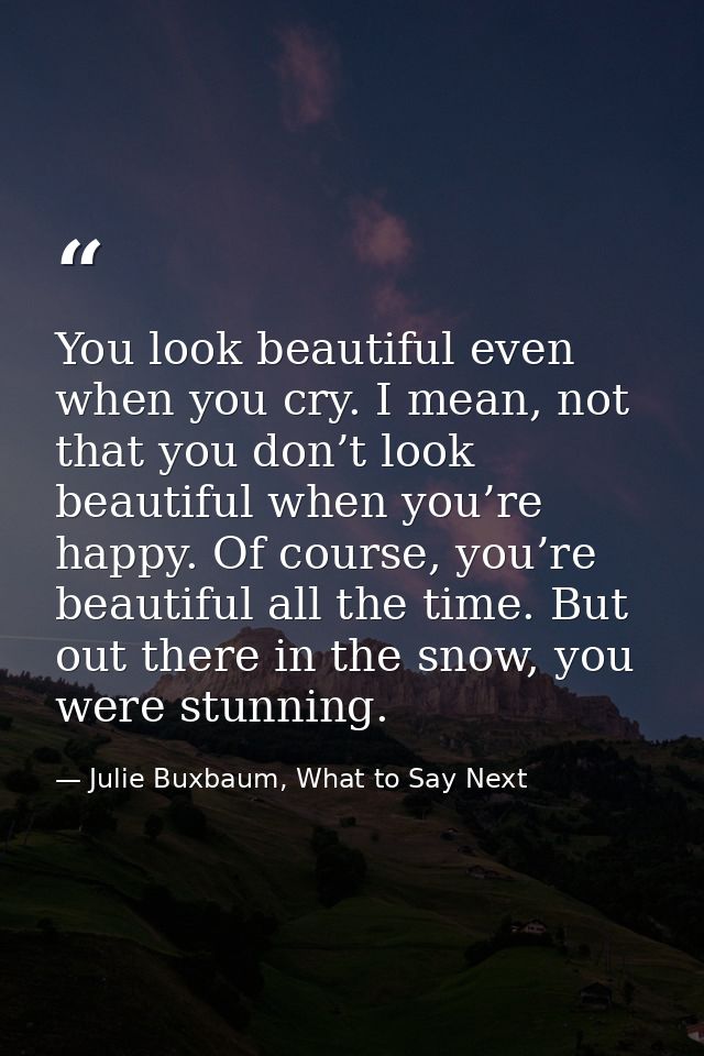You look beautiful even when you cry. I mean, not that you don’t look beautiful when you’re happy. Of course, you’re bea — Julie Buxbaum, What to Say Next