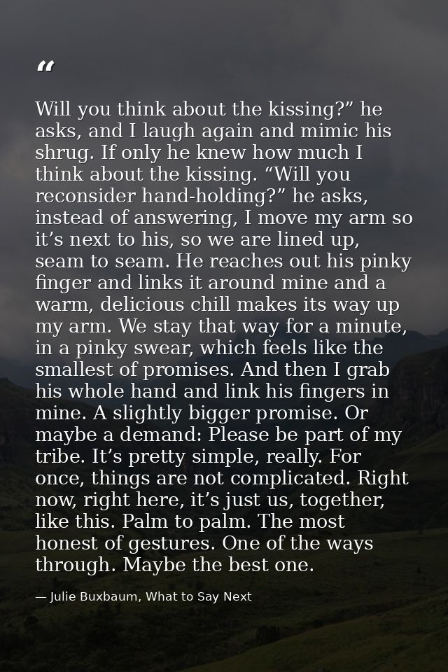 Will you think about the kissing?” he asks, and I laugh again and mimic his shrug. If only he knew how much I think abou — Julie Buxbaum, What to Say Next