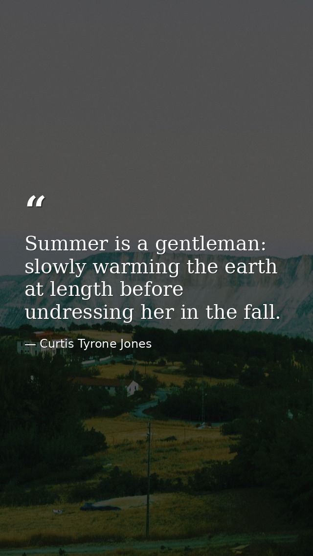 Summer is a gentleman: slowly warming the earth at length before undressing her in the fall. — Curtis Tyrone Jones