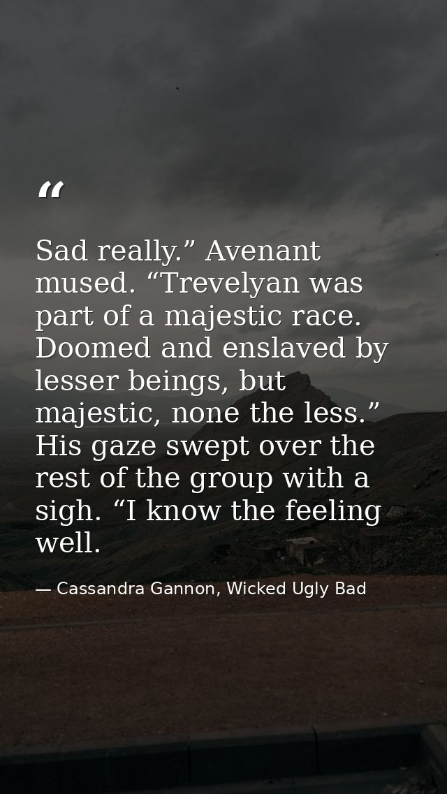Sad really.” Avenant mused. “Trevelyan was part of a majestic race. Doomed and enslaved by lesser beings, but majestic,  — Cassandra Gannon, Wicked Ugly Bad